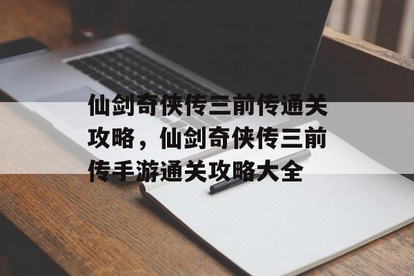 仙剑奇侠传三前传通关攻略,仙剑奇侠传三前传手游通关攻略大全 仙剑奇侠传三前传通关攻略,仙剑奇侠传三前传手游通关攻略大全