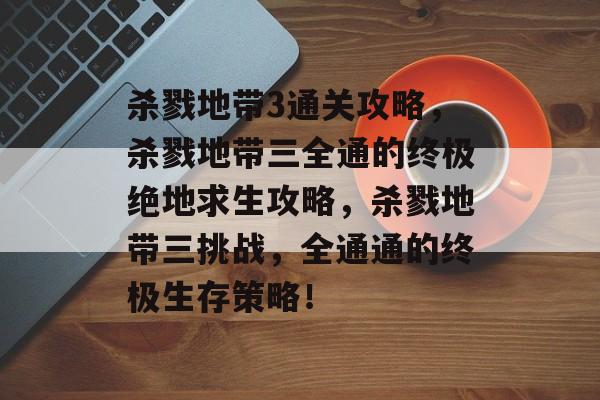 杀戮地带3通关攻略,杀戮地带三全通的终极绝地求生攻略,杀戮地带三挑战,全通通的终极生存策略! 杀戮地带3通关攻略,杀戮地带三全通的终极绝地求生攻略,杀戮地带三挑战,全通通的终极生存策略!