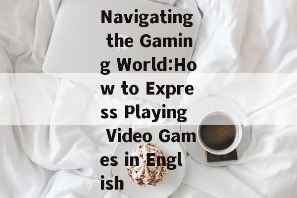 Navigating the Gaming World:How to Express Playing Video Games in English