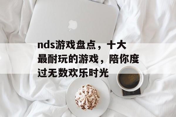 nds游戏盘点，十大最耐玩的游戏，陪你度过无数欢乐时光