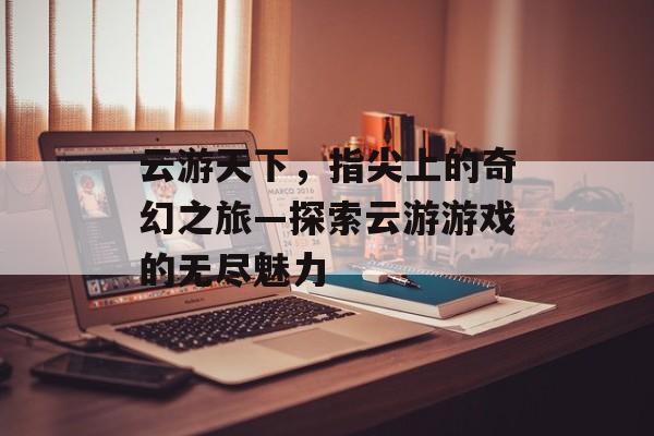 云游天下,指尖上的奇幻之旅—探索云游游戏的无尽魅力 云游天下,指尖上的奇幻之旅—探索云游游戏的无尽魅力