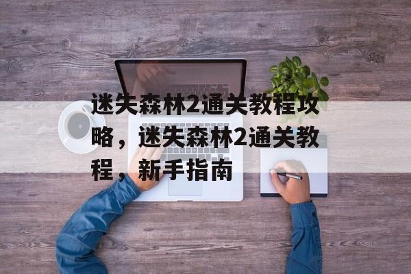 迷失森林2通关教程攻略,迷失森林2通关教程,新手指南 迷失森林2通关教程攻略,迷失森林2通关教程,新手指南