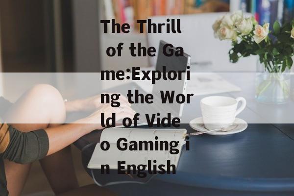 The Thrill of the Game:Exploring the World of Video Gaming in English The Thrill of the Game:Exploring the World of Video Gaming in English