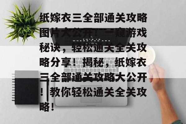 纸嫁衣三全部通关攻略图片大公开!一窥游戏秘诀,轻松通关全关攻略分享!揭秘,纸嫁衣三全部通关攻略大公开!教你轻松通关全关攻略! 纸嫁衣三全部通关攻略图片大公开!一窥游戏秘诀,轻松通关全关攻略分享!揭秘,纸嫁衣三全部通关攻略大公开!教你轻松通关全关攻略!
