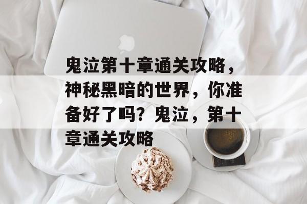 鬼泣第十章通关攻略，神秘黑暗的世界，你准备好了吗？鬼泣，第十章通关攻略