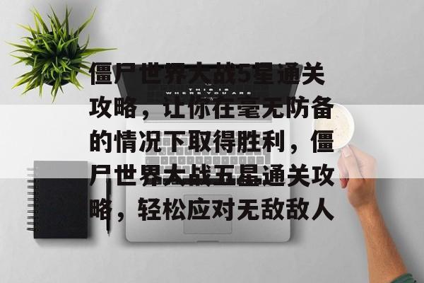 僵尸世界大战5星通关攻略,让你在毫无防备的情况下取得胜利,僵尸世界大战五星通关攻略,轻松应对无敌敌人 僵尸世界大战5星通关攻略,让你在毫无防备的情况下取得胜利,僵尸世界大战五星通关攻略,轻松应对无敌敌人