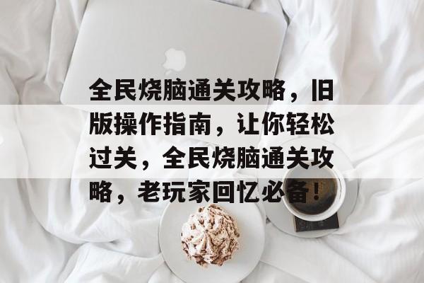 全民烧脑通关攻略,旧版操作指南,让你轻松过关,全民烧脑通关攻略,老玩家回忆必备! 全民烧脑通关攻略,旧版操作指南,让你轻松过关,全民烧脑通关攻略,老玩家回忆必备!