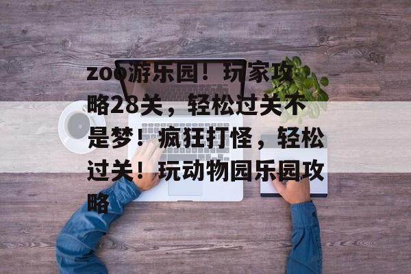 zoo游乐园!玩家攻略28关,轻松过关不是梦!疯狂打怪,轻松过关!玩动物园乐园攻略 zoo游乐园!玩家攻略28关,轻松过关不是梦!疯狂打怪,轻松过关!玩动物园乐园攻略