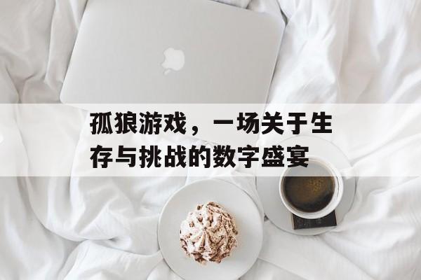 孤狼游戏,一场关于生存与挑战的数字盛宴 孤狼游戏,一场关于生存与挑战的数字盛宴