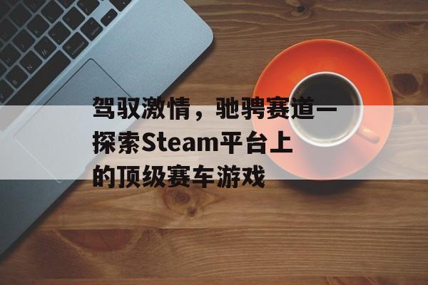 驾驭激情,驰骋赛道—探索Steam平台上的顶级赛车游戏 驾驭激情,驰骋赛道—探索Steam平台上的顶级赛车游戏
