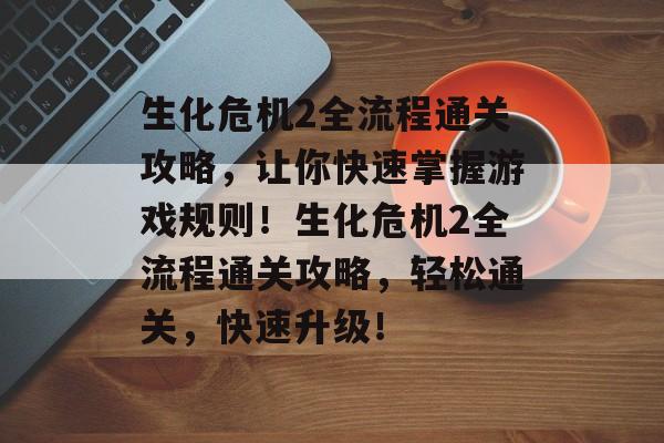 生化危机2全流程通关攻略,让你快速掌握游戏规则!生化危机2全流程通关攻略,轻松通关,快速升级! 生化危机2全流程通关攻略,让你快速掌握游戏规则!生化危机2全流程通关攻略,轻松通关,快速升级!