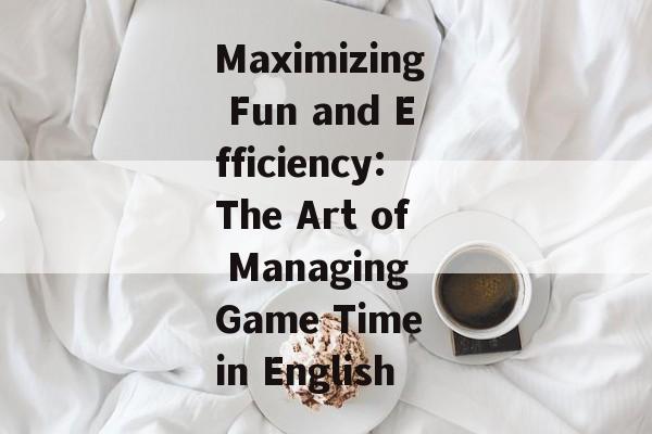 Maximizing Fun and Efficiency:The Art of Managing Game Time in English