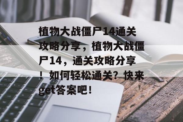 植物大战僵尸14通关攻略分享,植物大战僵尸14,通关攻略分享!如何轻松通关?快来get答案吧! 植物大战僵尸14通关攻略分享,植物大战僵尸14,通关攻略分享!如何轻松通关?快来get答案吧!