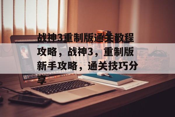 战神3重制版通关教程攻略,战神3,重制版新手攻略,通关技巧分享 战神3重制版通关教程攻略,战神3,重制版新手攻略,通关技巧分享