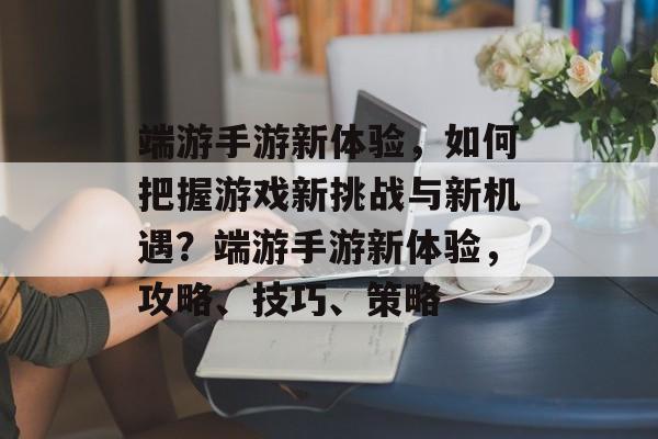 端游手游新体验,如何把握游戏新挑战与新机遇?端游手游新体验,攻略、技巧、策略 端游手游新体验,如何把握游戏新挑战与新机遇?端游手游新体验,攻略、技巧、策略
