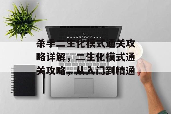 杀手二生化模式通关攻略详解,二生化模式通关攻略,从入门到精通 杀手二生化模式通关攻略详解,二生化模式通关攻略,从入门到精通