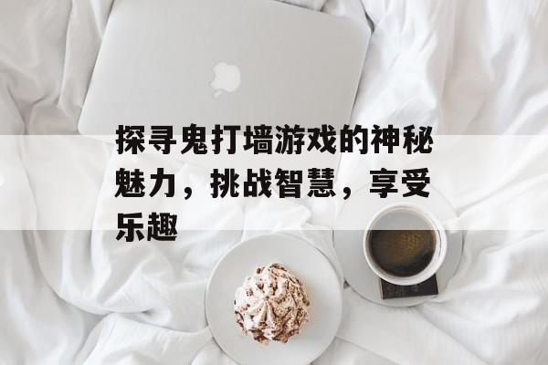 探寻鬼打墙游戏的神秘魅力，挑战智慧，享受乐趣