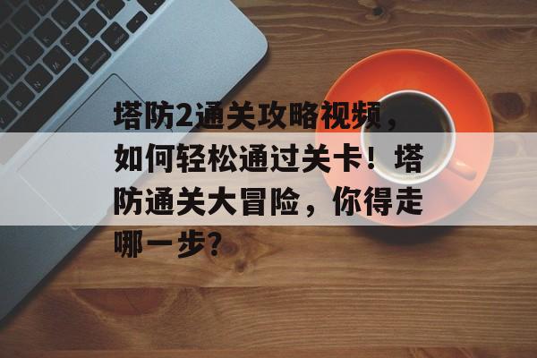 塔防2通关攻略视频,如何轻松通过关卡!塔防通关大冒险,你得走哪一步? 塔防2通关攻略视频,如何轻松通过关卡!塔防通关大冒险,你得走哪一步?