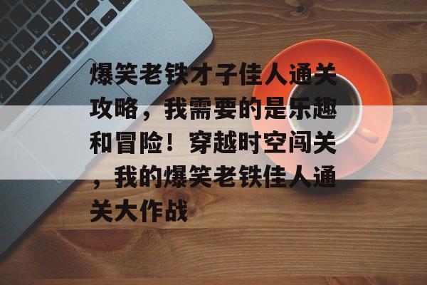 爆笑老铁才子佳人通关攻略,我需要的是乐趣和冒险!穿越时空闯关,我的爆笑老铁佳人通关大作战 爆笑老铁才子佳人通关攻略,我需要的是乐趣和冒险!穿越时空闯关,我的爆笑老铁佳人通关大作战