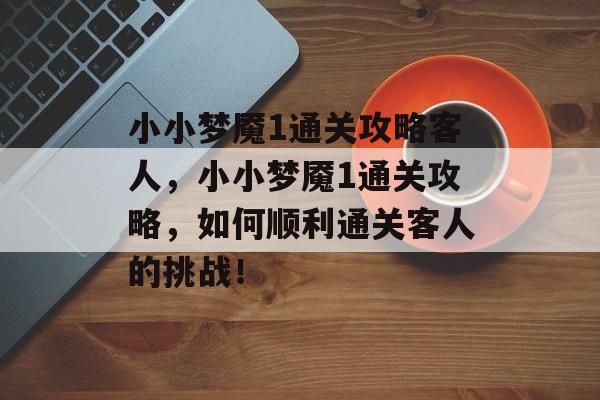 小小梦魇1通关攻略客人,小小梦魇1通关攻略,如何顺利通关客人的挑战! 小小梦魇1通关攻略客人,小小梦魇1通关攻略,如何顺利通关客人的挑战!