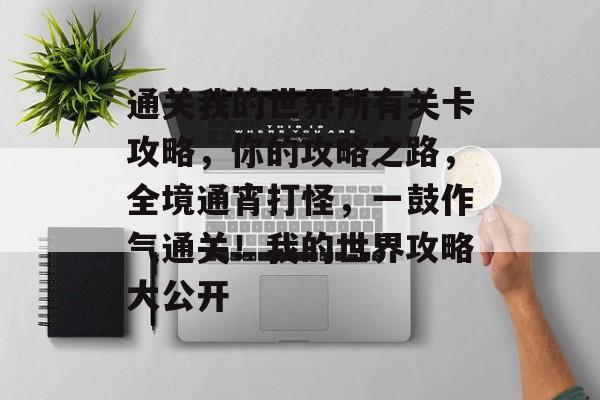 通关我的世界所有关卡攻略,你的攻略之路,全境通宵打怪,一鼓作气通关!我的世界攻略大公开 通关我的世界所有关卡攻略,你的攻略之路,全境通宵打怪,一鼓作气通关!我的世界攻略大公开