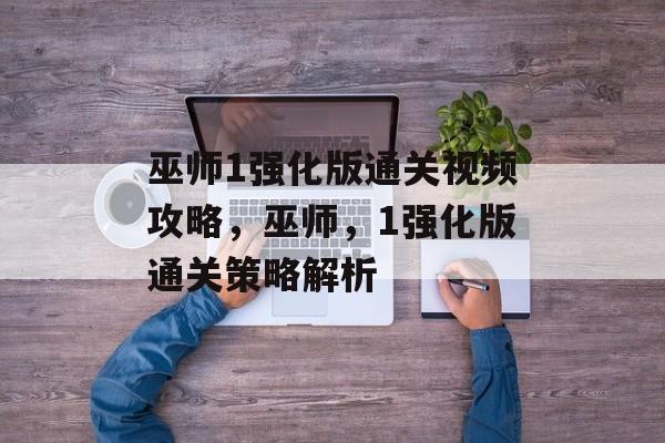 巫师1强化版通关视频攻略,巫师,1强化版通关策略解析 巫师1强化版通关视频攻略,巫师,1强化版通关策略解析