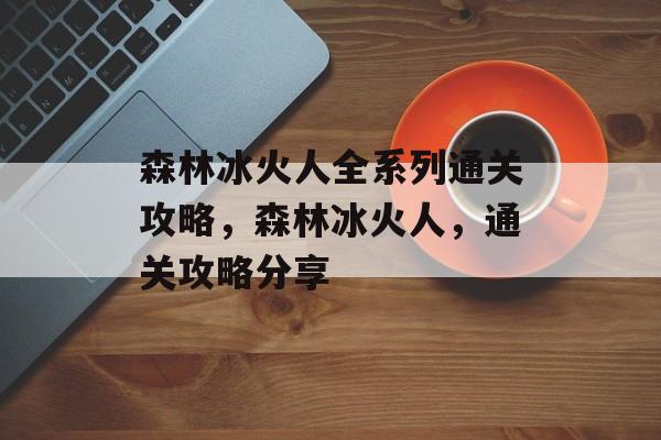 森林冰火人全系列通关攻略,森林冰火人,通关攻略分享 森林冰火人全系列通关攻略,森林冰火人,通关攻略分享