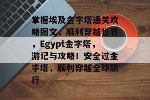 掌握埃及金字塔通关攻略图文,顺利穿越世界,Egypt金字塔,游记与攻略!安全过金字塔,顺利穿越全球旅行 掌握埃及金字塔通关攻略图文,顺利穿越世界,Egypt金字塔,游记与攻略!安全过金字塔,顺利穿越全球旅行