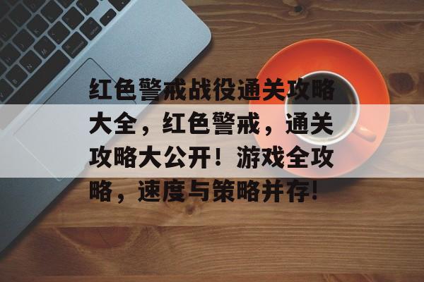 红色警戒战役通关攻略大全，红色警戒，通关攻略大公开！游戏全攻略，速度与策略并存!