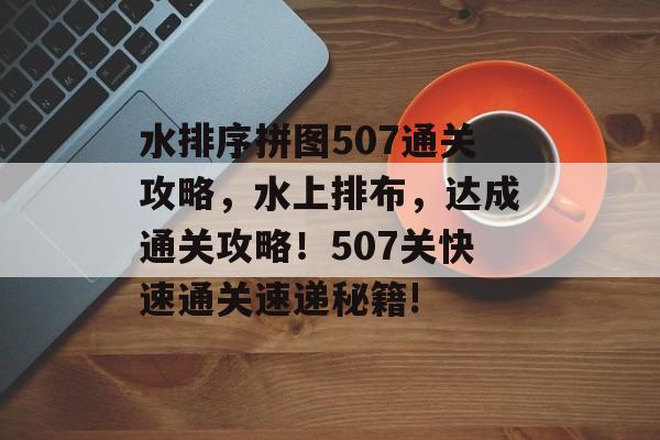 水排序拼图507通关攻略,水上排布,达成通关攻略!507关快速通关速递秘籍! 水排序拼图507通关攻略,水上排布,达成通关攻略!507关快速通关速递秘籍!