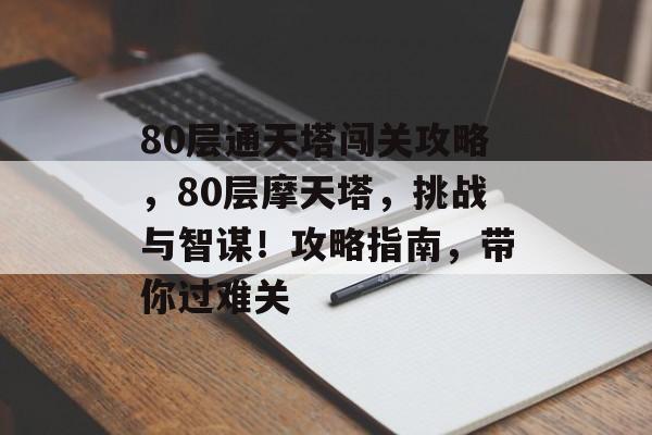 80层通天塔闯关攻略,80层摩天塔,挑战与智谋!攻略指南,带你过难关 80层通天塔闯关攻略,80层摩天塔,挑战与智谋!攻略指南,带你过难关