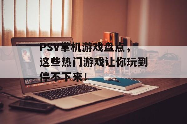 PSV掌机游戏盘点,这些热门游戏让你玩到停不下来! PSV掌机游戏盘点,这些热门游戏让你玩到停不下来!