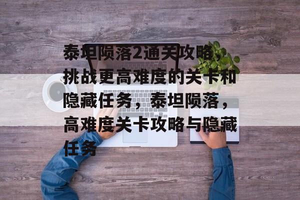 泰坦陨落2通关攻略,挑战更高难度的关卡和隐藏任务,泰坦陨落,高难度关卡攻略与隐藏任务 泰坦陨落2通关攻略,挑战更高难度的关卡和隐藏任务,泰坦陨落,高难度关卡攻略与隐藏任务