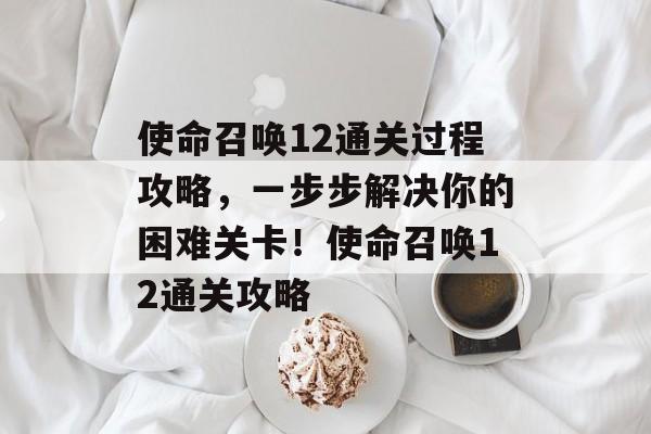 使命召唤12通关过程攻略,一步步解决你的困难关卡!使命召唤12通关攻略 使命召唤12通关过程攻略,一步步解决你的困难关卡!使命召唤12通关攻略
