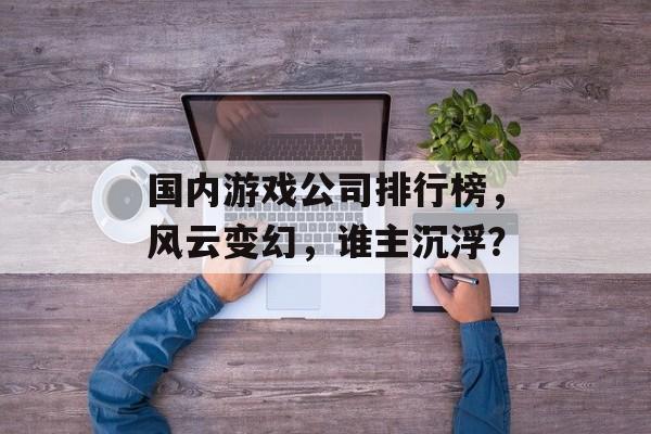 国内游戏公司排行榜,风云变幻,谁主沉浮? 国内游戏公司排行榜,风云变幻,谁主沉浮?