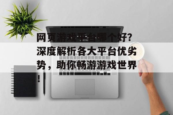 网页游戏平台哪个好？深度解析各大平台优劣势，助你畅游游戏世界！