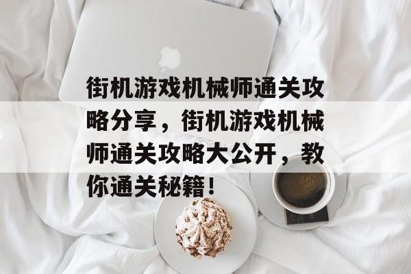 街机游戏机械师通关攻略分享,街机游戏机械师通关攻略大公开,教你通关秘籍! 街机游戏机械师通关攻略分享,街机游戏机械师通关攻略大公开,教你通关秘籍!