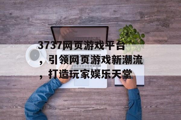 3737网页游戏平台,引领网页游戏新潮流,打造玩家娱乐天堂 3737网页游戏平台,引领网页游戏新潮流,打造玩家娱乐天堂