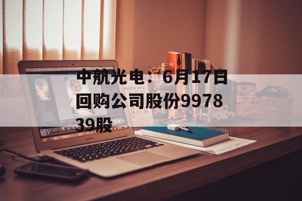 中航光电:6月17日回购公司股份997839股 中航光电:6月17日回购公司股份997839股