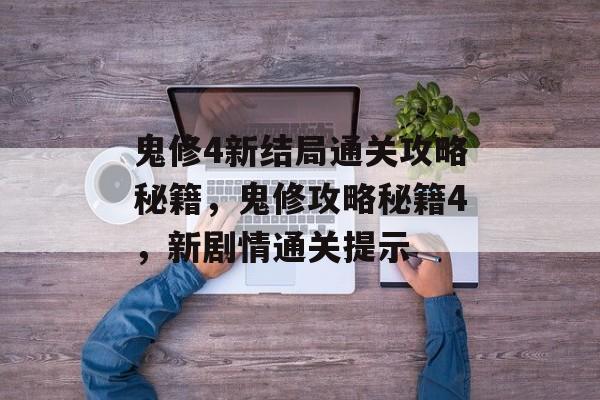 鬼修4新结局通关攻略秘籍,鬼修攻略秘籍4,新剧情通关提示 鬼修4新结局通关攻略秘籍,鬼修攻略秘籍4,新剧情通关提示