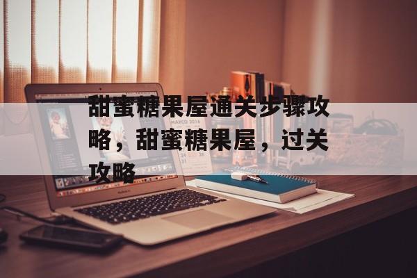 甜蜜糖果屋通关步骤攻略,甜蜜糖果屋,过关攻略 甜蜜糖果屋通关步骤攻略,甜蜜糖果屋,过关攻略