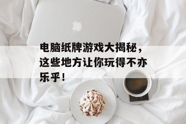 电脑纸牌游戏大揭秘,这些地方让你玩得不亦乐乎! 电脑纸牌游戏大揭秘,这些地方让你玩得不亦乐乎!