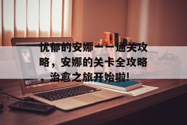 忧郁的安娜一一通关攻略,安娜的关卡全攻略,治愈之旅开始啦! 忧郁的安娜一一通关攻略,安娜的关卡全攻略,治愈之旅开始啦!