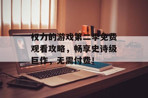 权力的游戏第二季免费观看攻略,畅享史诗级巨作,无需付费! 权力的游戏第二季免费观看攻略,畅享史诗级巨作,无需付费!