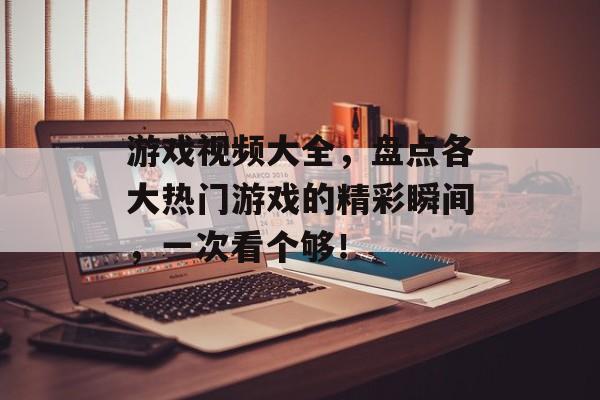 游戏视频大全,盘点各大热门游戏的精彩瞬间,一次看个够! 游戏视频大全,盘点各大热门游戏的精彩瞬间,一次看个够!