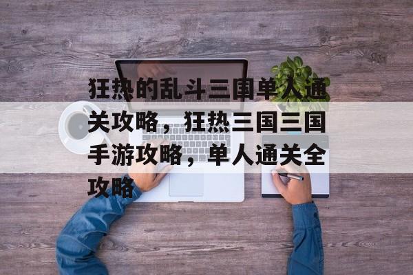狂热的乱斗三国单人通关攻略,狂热三国三国手游攻略,单人通关全攻略 狂热的乱斗三国单人通关攻略,狂热三国三国手游攻略,单人通关全攻略