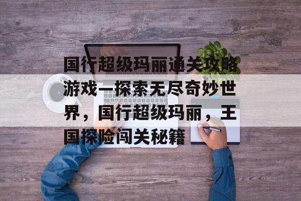 国行超级玛丽通关攻略游戏—探索无尽奇妙世界，国行超级玛丽，王国探险闯关秘籍