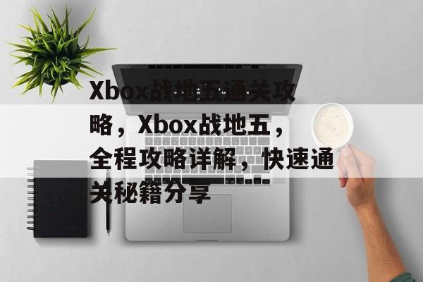 Xbox战地五通关攻略,Xbox战地五,全程攻略详解,快速通关秘籍分享 Xbox战地五通关攻略,Xbox战地五,全程攻略详解,快速通关秘籍分享