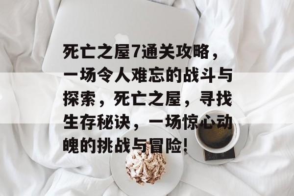 死亡之屋7通关攻略,一场令人难忘的战斗与探索,死亡之屋,寻找生存秘诀,一场惊心动魄的挑战与冒险! 死亡之屋7通关攻略,一场令人难忘的战斗与探索,死亡之屋,寻找生存秘诀,一场惊心动魄的挑战与冒险!