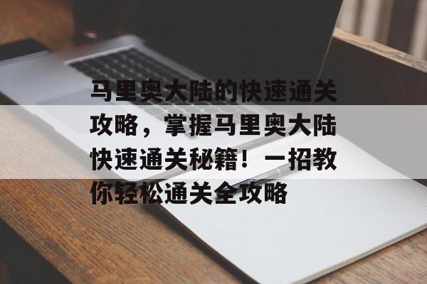 马里奥大陆的快速通关攻略,掌握马里奥大陆快速通关秘籍!一招教你轻松通关全攻略 马里奥大陆的快速通关攻略,掌握马里奥大陆快速通关秘籍!一招教你轻松通关全攻略